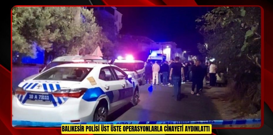 Balıkesir polisi üst üste operasyonlarla cinayeti aydınlattı 