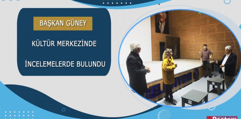 BAŞKAN GÜNEY KÜLTÜR MERKEZİNDE İNCELEMELERDE BULUNDU