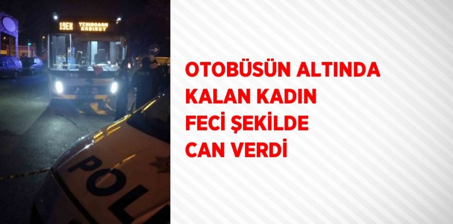 OTOBÜSÜN ALTINDA KALAN KADIN FECİ ŞEKİLDE CAN VERDİ