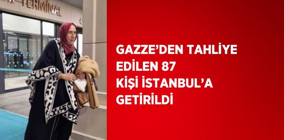 GAZZE’DEN TAHLİYE EDİLEN 87 KİŞİ İSTANBUL’A GETİRİLDİ