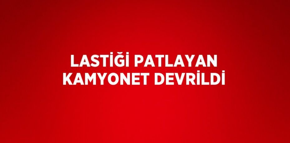 LASTİĞİ PATLAYAN KAMYONET DEVRİLDİ