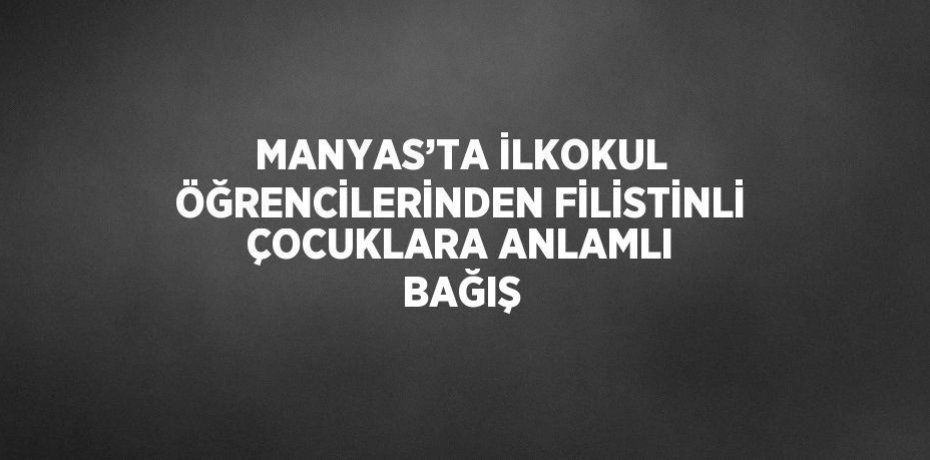 MANYAS’TA İLKOKUL ÖĞRENCİLERİNDEN FİLİSTİNLİ ÇOCUKLARA ANLAMLI BAĞIŞ