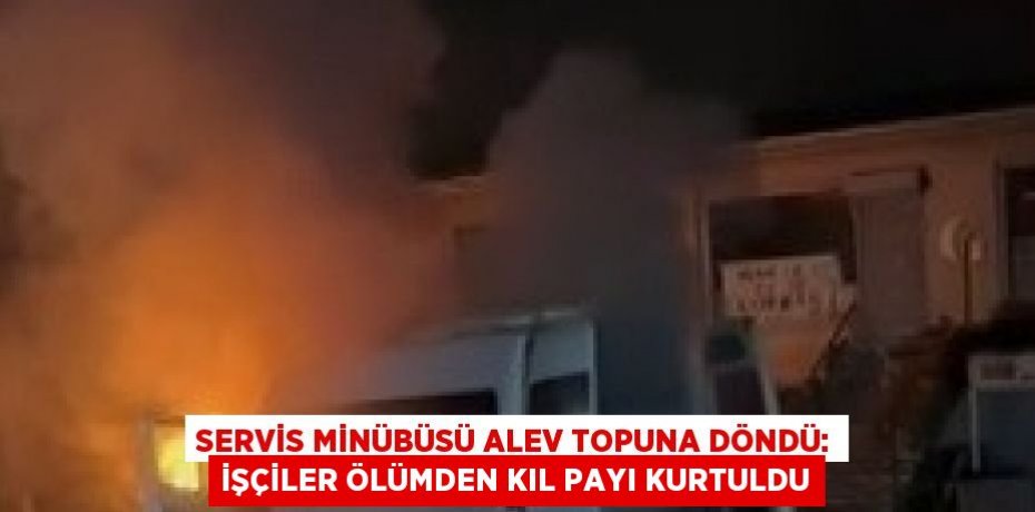 SERVİS MİNÜBÜSÜ ALEV TOPUNA DÖNDÜ: İŞÇİLER ÖLÜMDEN KIL PAYI KURTULDU