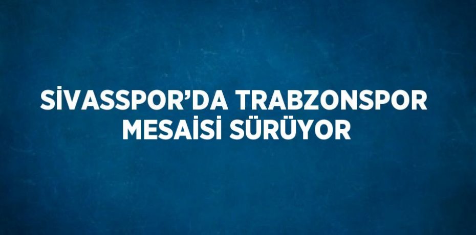 SİVASSPOR’DA TRABZONSPOR MESAİSİ SÜRÜYOR
