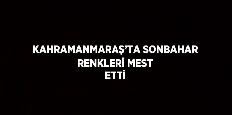 KAHRAMANMARAŞ’TA SONBAHAR RENKLERİ MEST ETTİ