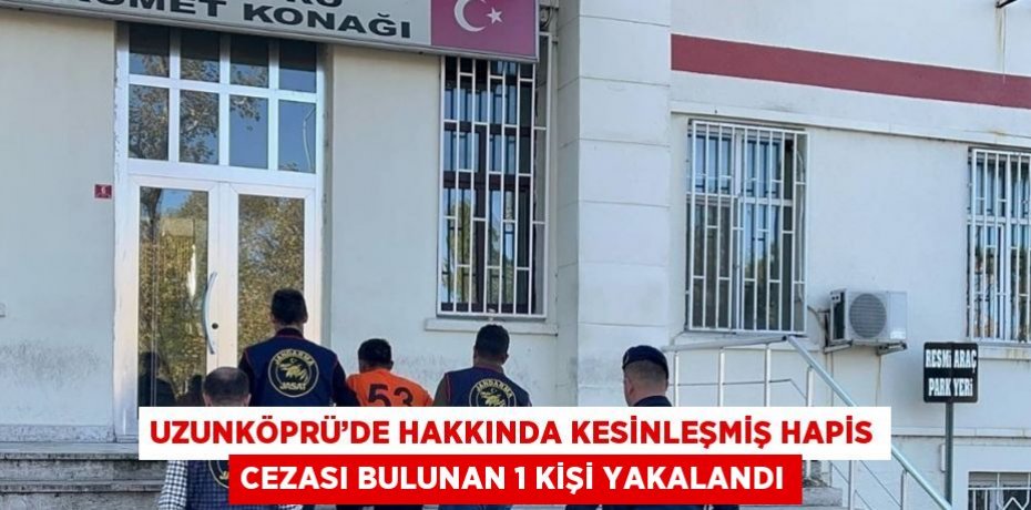 UZUNKÖPRÜ’DE HAKKINDA KESİNLEŞMİŞ HAPİS CEZASI BULUNAN 1 KİŞİ YAKALANDI