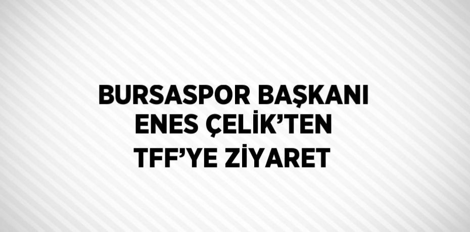 BURSASPOR BAŞKANI ENES ÇELİK’TEN TFF’YE ZİYARET