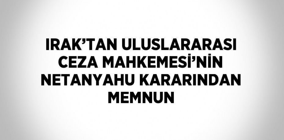 IRAK’TAN ULUSLARARASI CEZA MAHKEMESİ’NİN NETANYAHU KARARINDAN MEMNUN