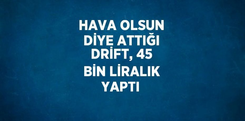 HAVA OLSUN DİYE ATTIĞI DRİFT, 45 BİN LİRALIK YAPTI