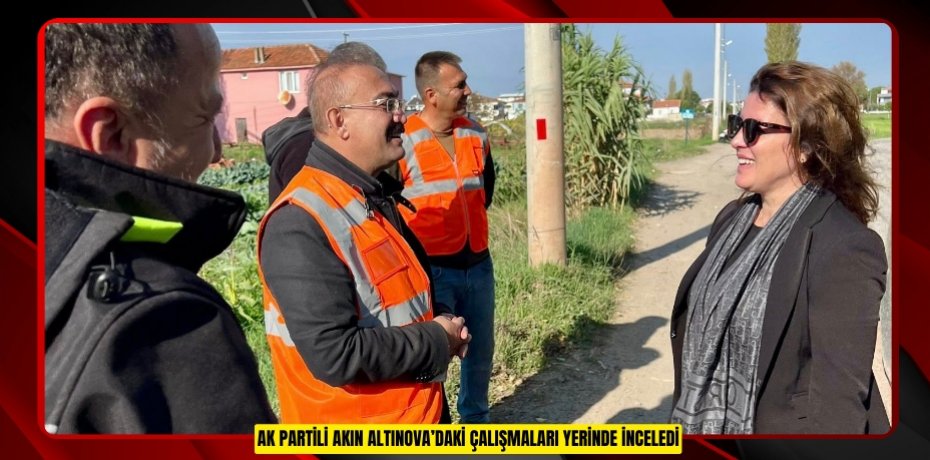 AK PARTİLİ AKIN ALTINOVA’DAKİ ÇALIŞMALARI YERİNDE İNCELEDİ