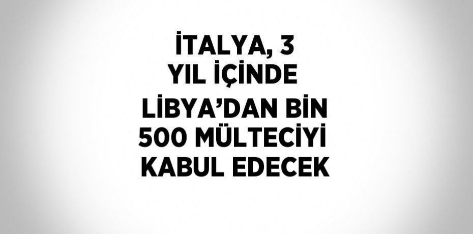 İTALYA, 3 YIL İÇİNDE LİBYA’DAN BİN 500 MÜLTECİYİ KABUL EDECEK