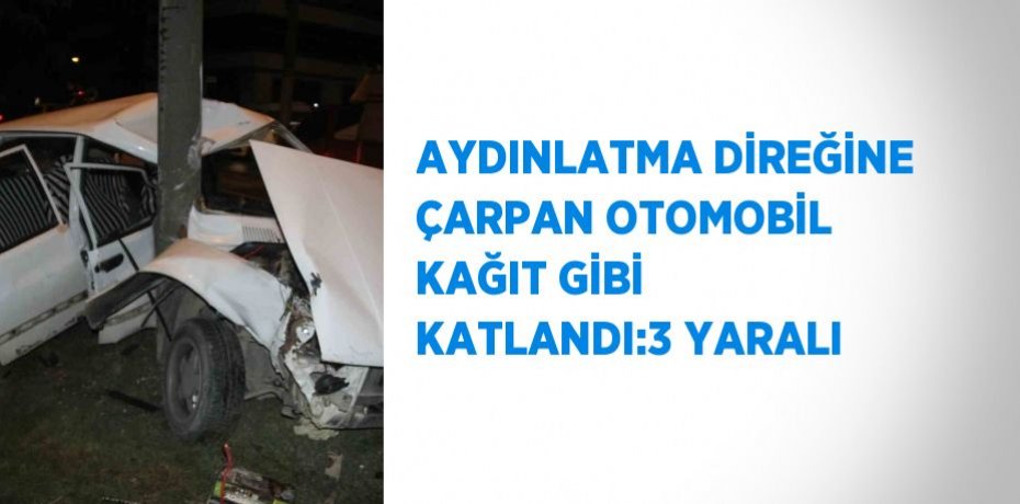 AYDINLATMA DİREĞİNE ÇARPAN OTOMOBİL KAĞIT GİBİ KATLANDI:3 YARALI