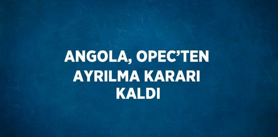 ANGOLA, OPEC’TEN AYRILMA KARARI KALDI