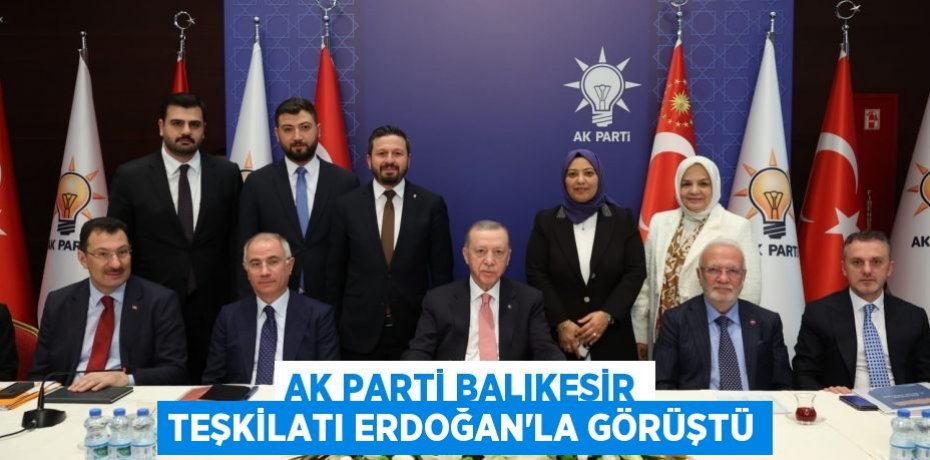 Ak parti Balıkesir teşkilatı Erdoğan’la görüştü