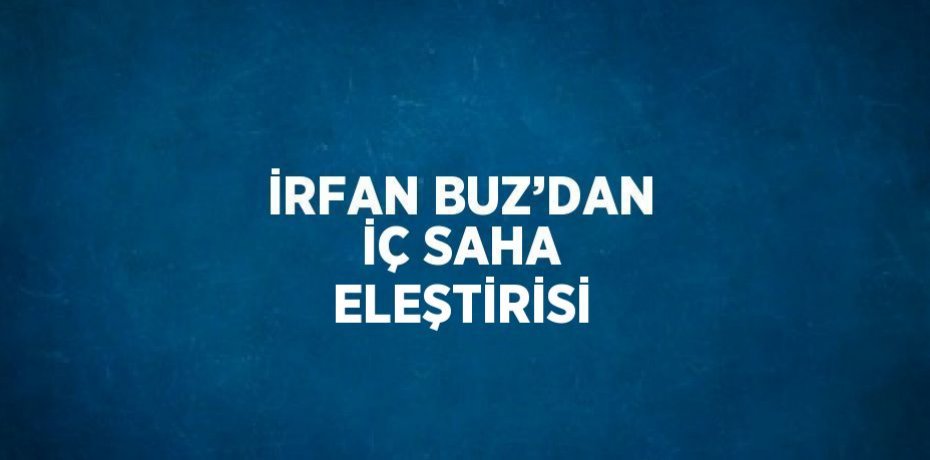 İRFAN BUZ’DAN İÇ SAHA ELEŞTİRİSİ