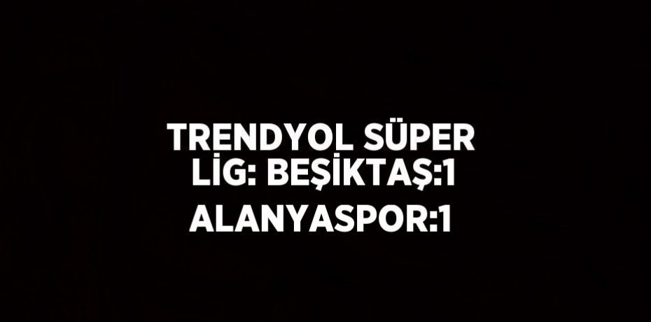 TRENDYOL SÜPER LİG: BEŞİKTAŞ:1 ALANYASPOR:1