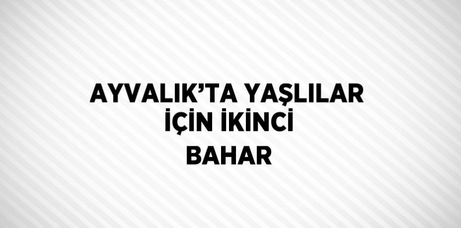 AYVALIK’TA YAŞLILAR İÇİN İKİNCİ BAHAR