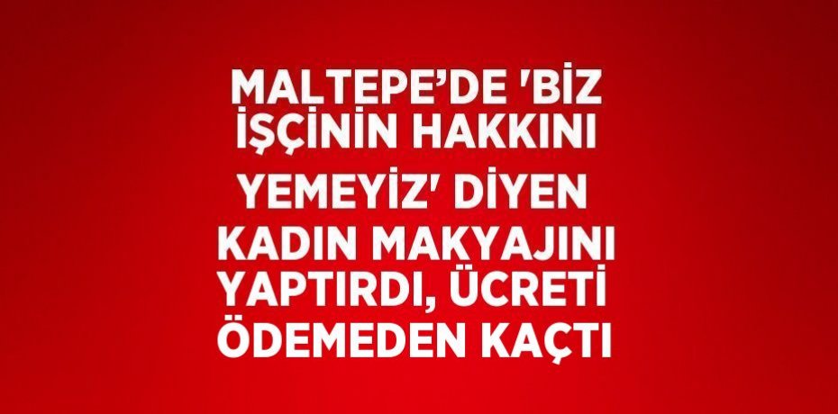 MALTEPE’DE 'BİZ İŞÇİNİN HAKKINI YEMEYİZ' DİYEN KADIN MAKYAJINI YAPTIRDI, ÜCRETİ ÖDEMEDEN KAÇTI