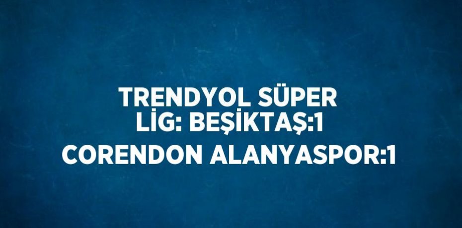 TRENDYOL SÜPER LİG: BEŞİKTAŞ:1 CORENDON ALANYASPOR:1