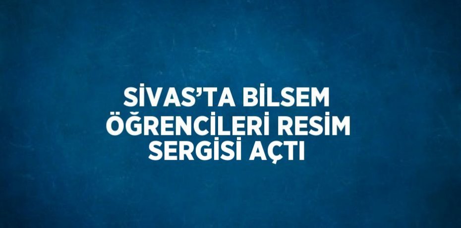 SİVAS’TA BİLSEM ÖĞRENCİLERİ RESİM SERGİSİ AÇTI