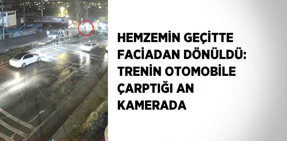 HEMZEMİN GEÇİTTE FACİADAN DÖNÜLDÜ: TRENİN OTOMOBİLE ÇARPTIĞI AN KAMERADA