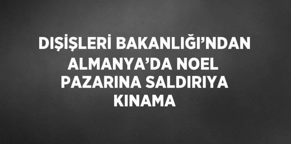 DIŞİŞLERİ BAKANLIĞI’NDAN ALMANYA’DA NOEL PAZARINA SALDIRIYA KINAMA