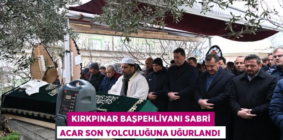 Kırkpınar Başpehlivanı Sabri Acar son yolculuğuna uğurlandı