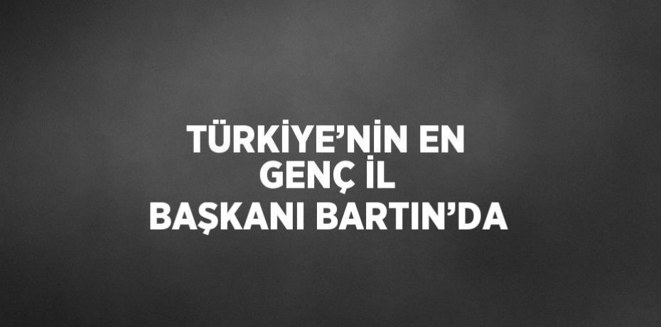 TÜRKİYE’NİN EN GENÇ İL BAŞKANI BARTIN’DA