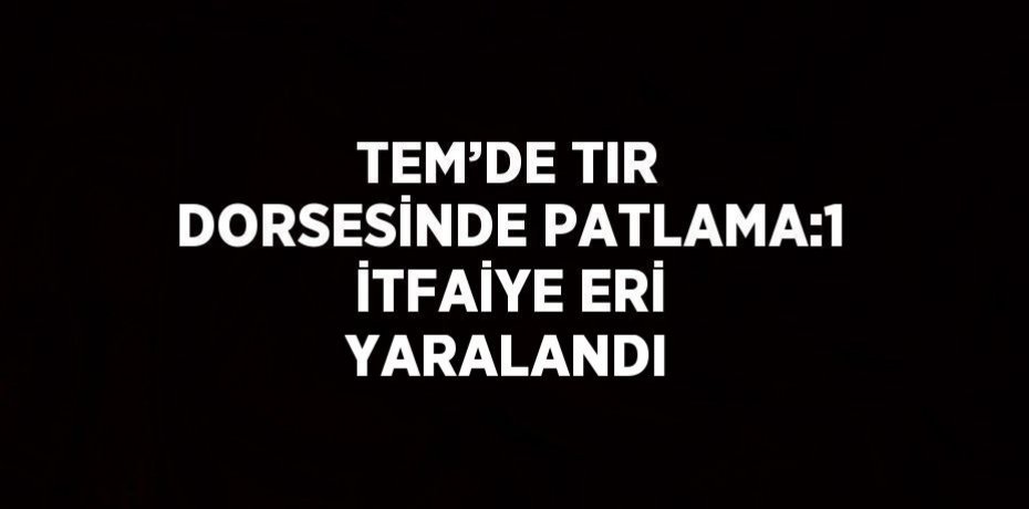 TEM’DE TIR DORSESİNDE PATLAMA:1 İTFAİYE ERİ YARALANDI