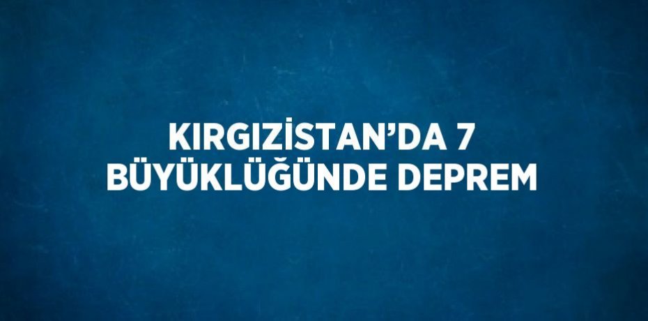 KIRGIZİSTAN’DA 7 BÜYÜKLÜĞÜNDE DEPREM