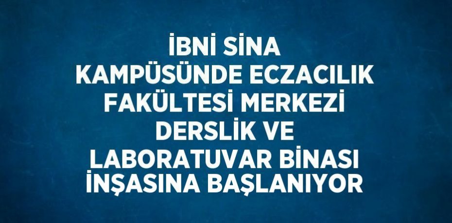 İBNİ SİNA KAMPÜSÜNDE ECZACILIK FAKÜLTESİ MERKEZİ DERSLİK VE LABORATUVAR BİNASI İNŞASINA BAŞLANIYOR