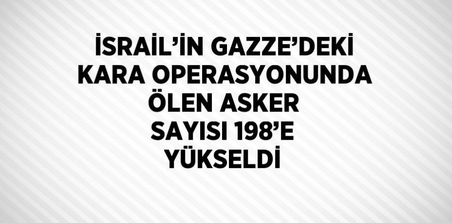 İSRAİL’İN GAZZE’DEKİ KARA OPERASYONUNDA ÖLEN ASKER SAYISI 198’E YÜKSELDİ