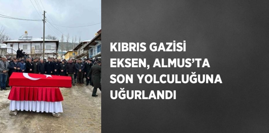 KIBRIS GAZİSİ EKSEN, ALMUS’TA SON YOLCULUĞUNA UĞURLANDI