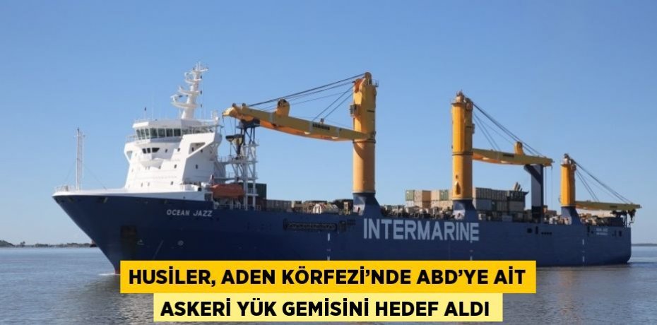 HUSİLER, ADEN KÖRFEZİ’NDE ABD’YE AİT ASKERİ YÜK GEMİSİNİ HEDEF ALDI