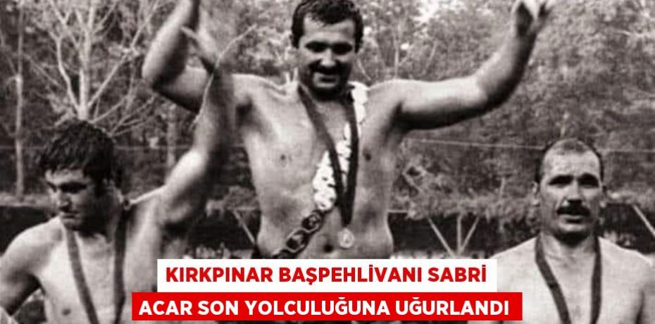 Kırkpınar Başpehlivanı Sabri Acar son yolculuğuna uğurlandı