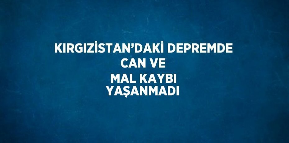 KIRGIZİSTAN’DAKİ DEPREMDE CAN VE MAL KAYBI YAŞANMADI