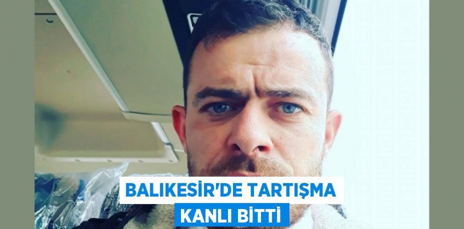 Balıkesir’de tartışma kanlı bitti