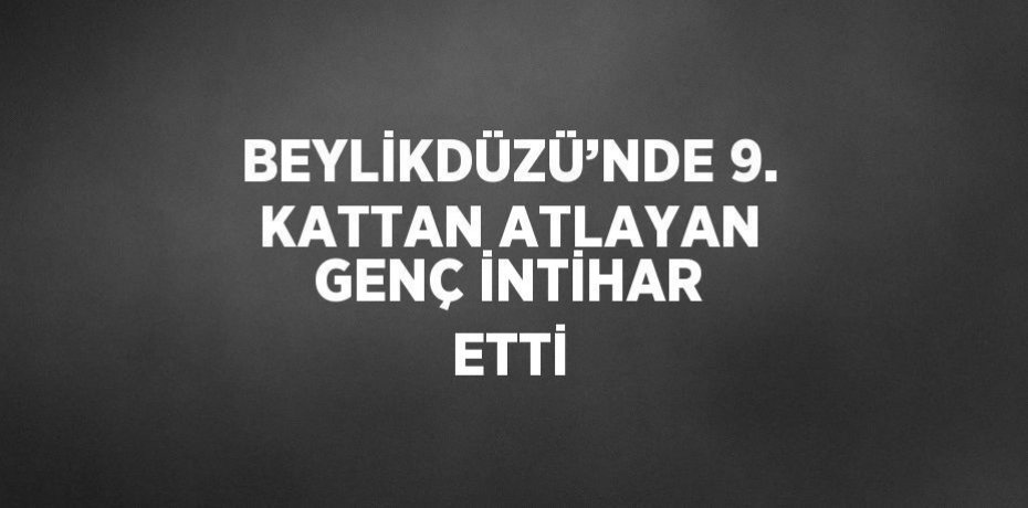 BEYLİKDÜZÜ’NDE 9. KATTAN ATLAYAN GENÇ İNTİHAR ETTİ