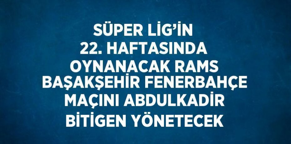 SÜPER LİG’İN 22. HAFTASINDA OYNANACAK RAMS BAŞAKŞEHİR FENERBAHÇE MAÇINI ABDULKADİR BİTİGEN YÖNETECEK