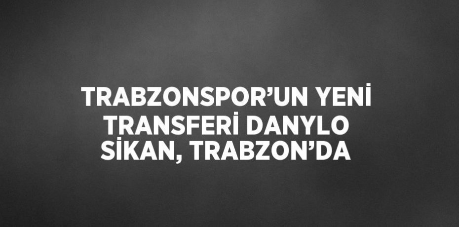 TRABZONSPOR’UN YENİ TRANSFERİ DANYLO SİKAN, TRABZON’DA