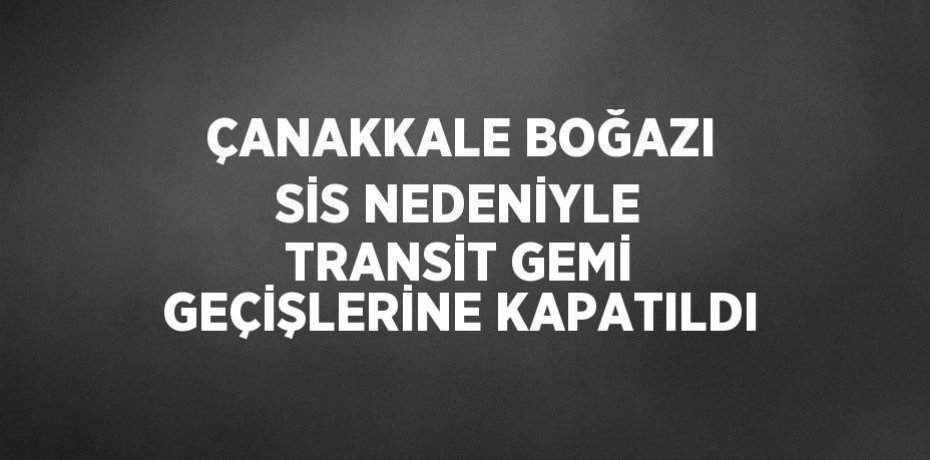 ÇANAKKALE BOĞAZI SİS NEDENİYLE TRANSİT GEMİ GEÇİŞLERİNE KAPATILDI
