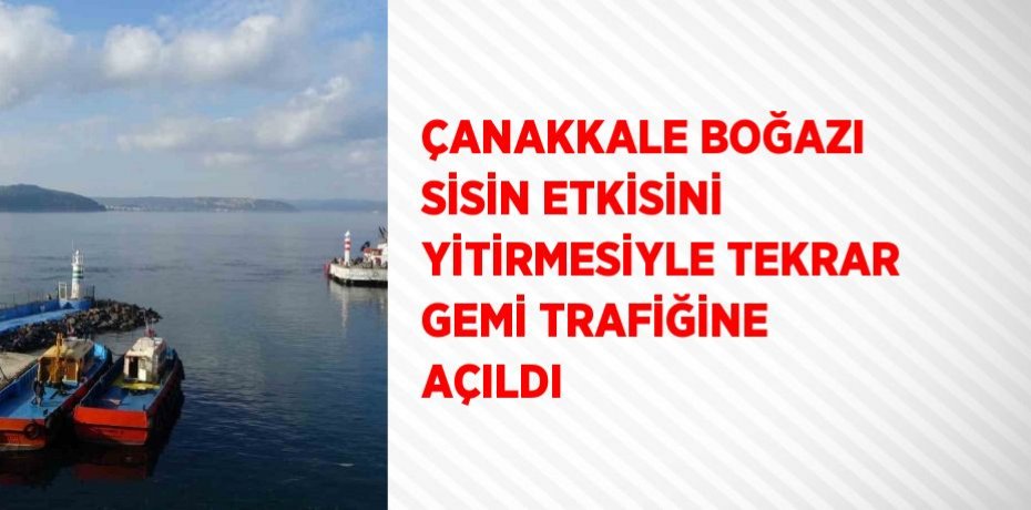 ÇANAKKALE BOĞAZI SİSİN ETKİSİNİ YİTİRMESİYLE TEKRAR GEMİ TRAFİĞİNE AÇILDI
