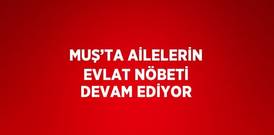 MUŞ’TA AİLELERİN EVLAT NÖBETİ DEVAM EDİYOR
