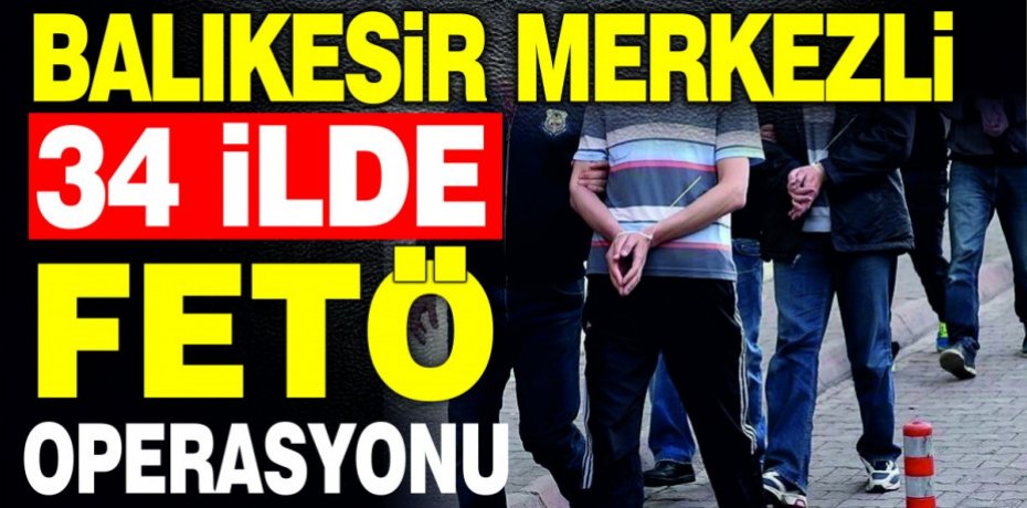 BALIKESİR MERKEZLİ 34 İLDE FETÖ OPERASYONU