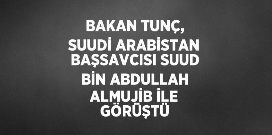 BAKAN TUNÇ, SUUDİ ARABİSTAN BAŞSAVCISI SUUD BİN ABDULLAH ALMUJİB İLE GÖRÜŞTÜ