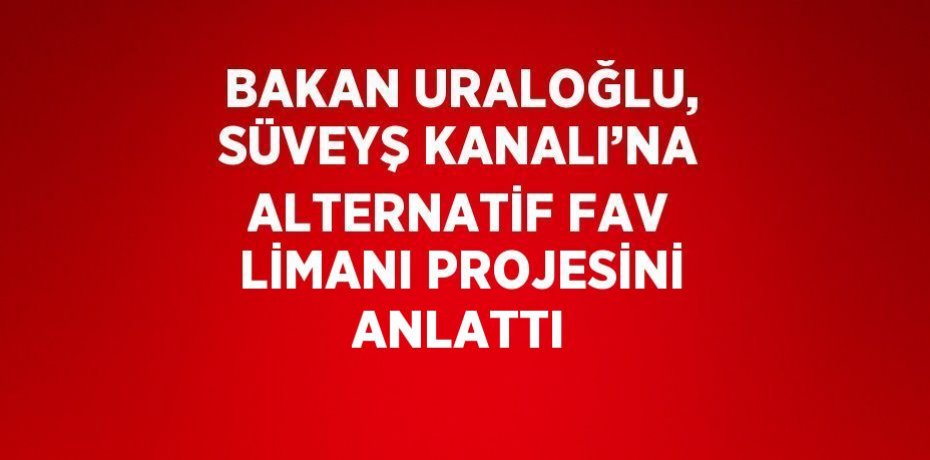 BAKAN URALOĞLU, SÜVEYŞ KANALI’NA ALTERNATİF FAV LİMANI PROJESİNİ ANLATTI