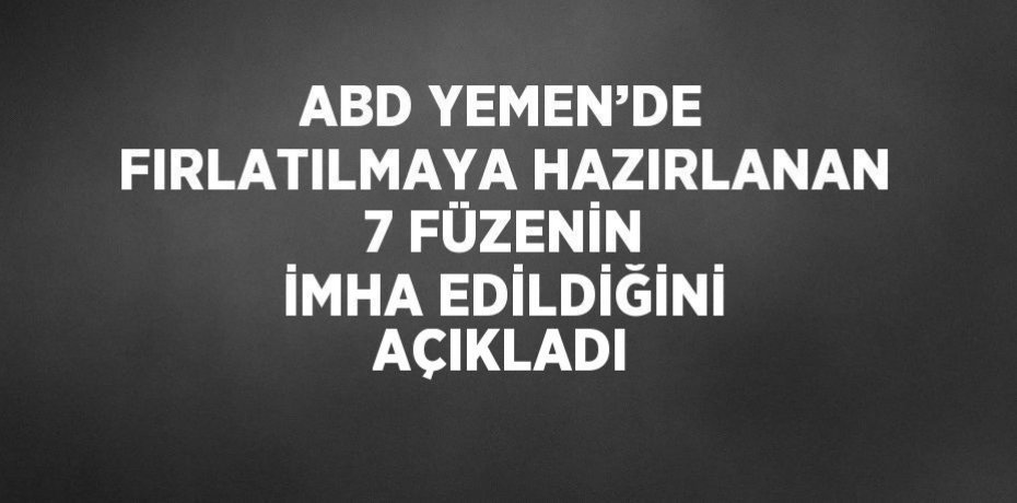 ABD YEMEN’DE FIRLATILMAYA HAZIRLANAN 7 FÜZENİN İMHA EDİLDİĞİNİ AÇIKLADI