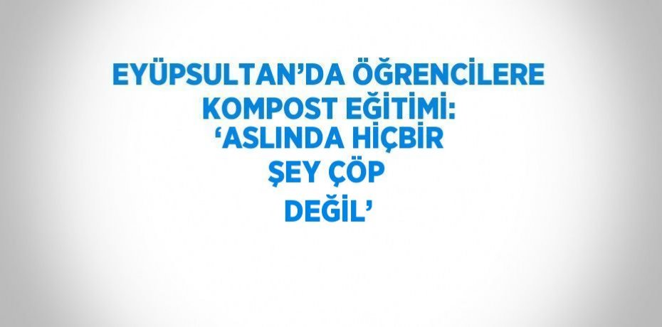 EYÜPSULTAN’DA ÖĞRENCİLERE KOMPOST EĞİTİMİ: ‘ASLINDA HİÇBİR ŞEY ÇÖP DEĞİL’
