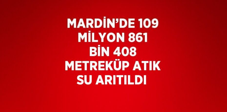 MARDİN’DE 109 MİLYON 861 BİN 408 METREKÜP ATIK SU ARITILDI