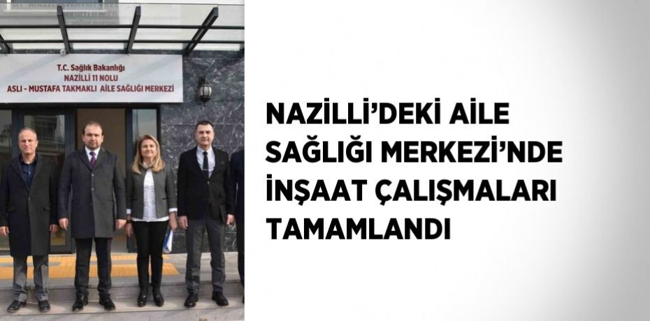 NAZİLLİ’DEKİ AİLE SAĞLIĞI MERKEZİ’NDE İNŞAAT ÇALIŞMALARI TAMAMLANDI
